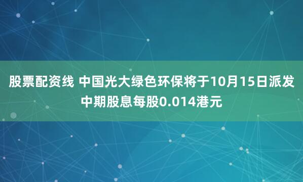 股票配资线 中国光大绿色环保将于10月15日派发中期股息每股0.014港元