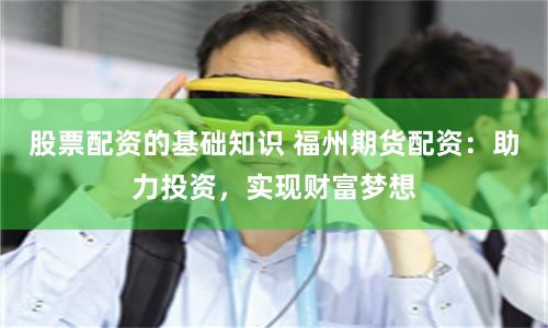 股票配资的基础知识 福州期货配资：助力投资，实现财富梦想