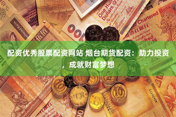 配资优秀股票配资网站 烟台期货配资：助力投资，成就财富梦想