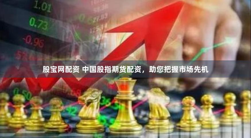 股宝网配资 中国股指期货配资，助您把握市场先机