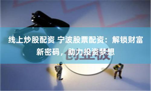 线上炒股配资 宁波股票配资：解锁财富新密码，助力投资梦想