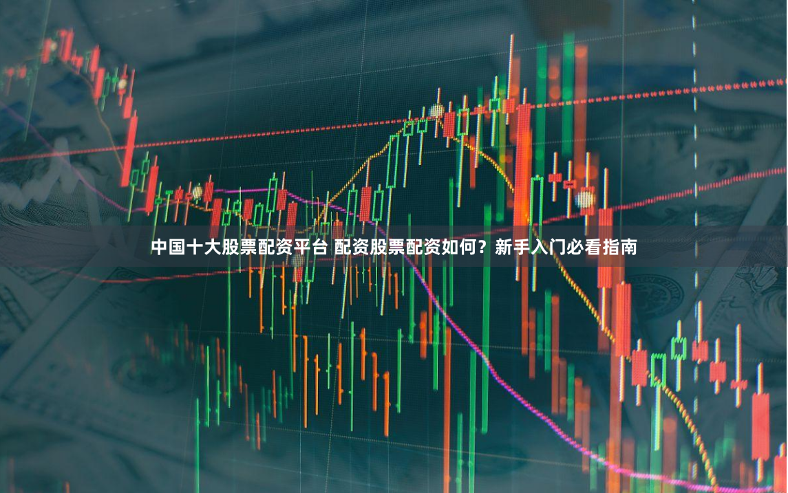 中国十大股票配资平台 配资股票配资如何？新手入门必看指南