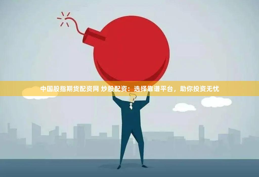 中国股指期货配资网 炒股配资：选择靠谱平台，助你投资无忧