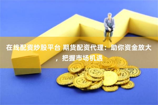 在线配资炒股平台 期货配资代理：助你资金放大，把握市场机遇