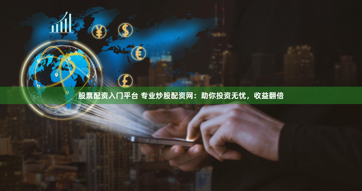 股票配资入门平台 专业炒股配资网：助你投资无忧，收益翻倍