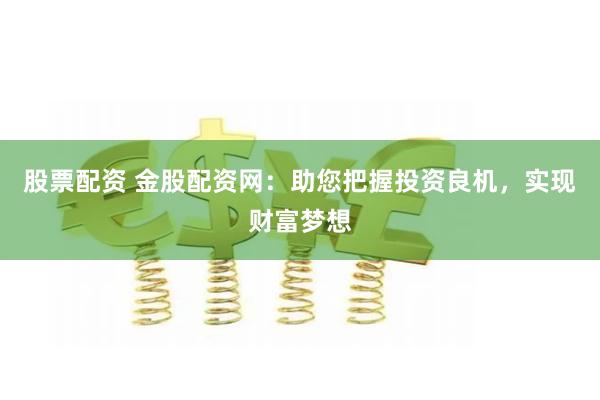 股票配资 金股配资网：助您把握投资良机，实现财富梦想