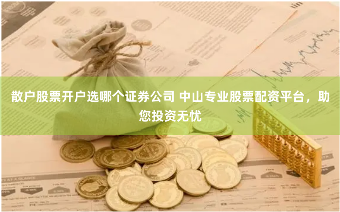 散户股票开户选哪个证券公司 中山专业股票配资平台，助您投资无忧