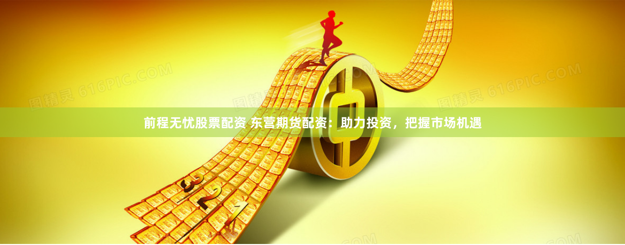 前程无忧股票配资 东营期货配资：助力投资，把握市场机遇