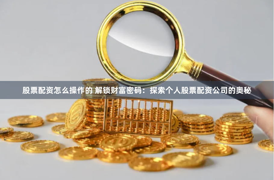 股票配资怎么操作的 解锁财富密码：探索个人股票配资公司的奥秘