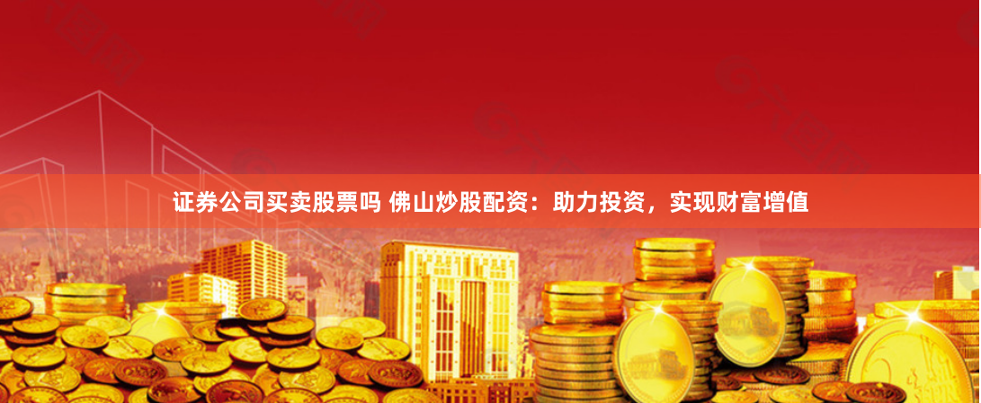 证券公司买卖股票吗 佛山炒股配资：助力投资，实现财富增值