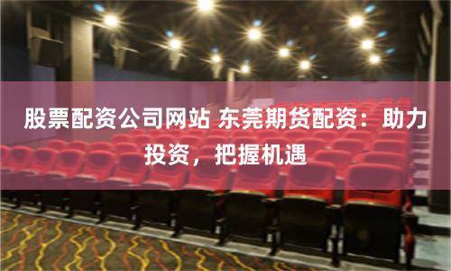 股票配资公司网站 东莞期货配资：助力投资，把握机遇