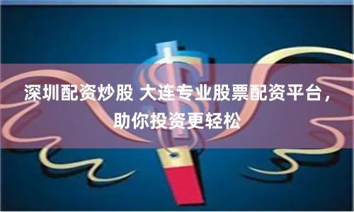 深圳配资炒股 大连专业股票配资平台，助你投资更轻松