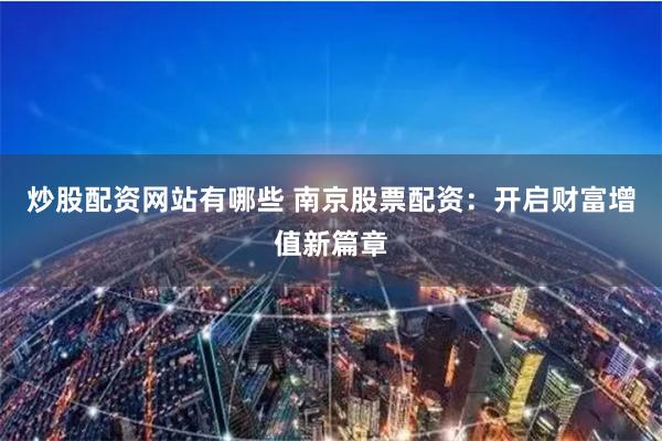 炒股配资网站有哪些 南京股票配资：开启财富增值新篇章