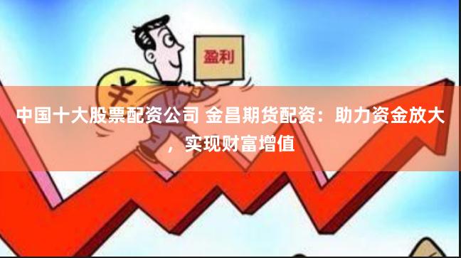 中国十大股票配资公司 金昌期货配资：助力资金放大，实现财富增值