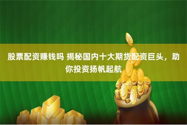 股票配资赚钱吗 揭秘国内十大期货配资巨头，助你投资扬帆起航
