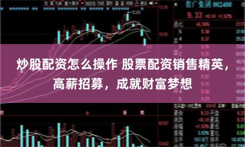 炒股配资怎么操作 股票配资销售精英，高薪招募，成就财富梦想