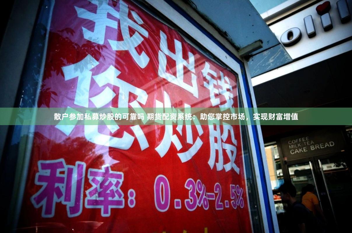 散户参加私募炒股的可靠吗 期货配资系统：助您掌控市场，实现财富增值