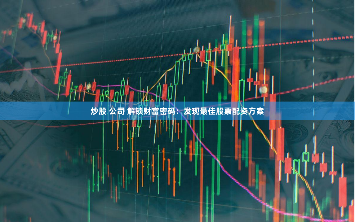 炒股 公司 解锁财富密码：发现最佳股票配资方案