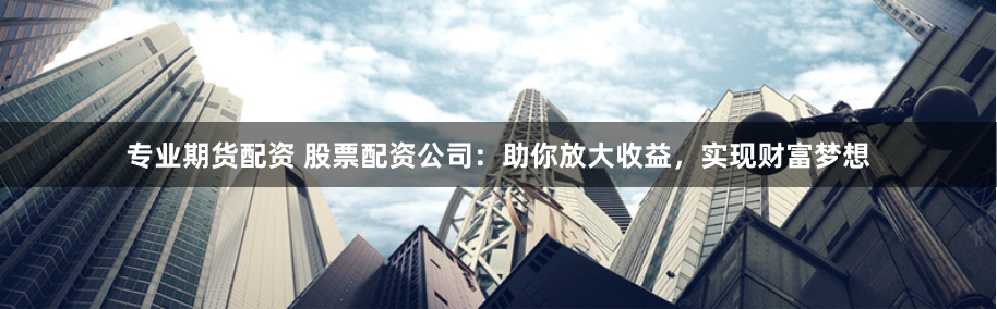 专业期货配资 股票配资公司：助你放大收益，实现财富梦想