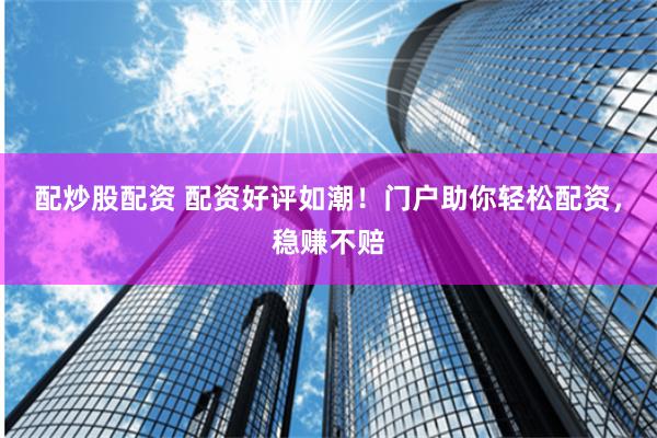 配炒股配资 配资好评如潮！门户助你轻松配资，稳赚不赔