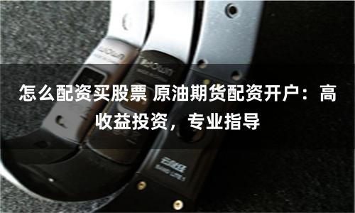 怎么配资买股票 原油期货配资开户：高收益投资，专业指导