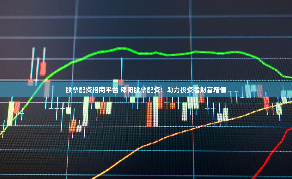 股票配资招商平台 邵阳股票配资：助力投资者财富增值