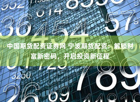 中国期货配资证券网 宁波期货配资：解锁财富新密码，开启投资新征程