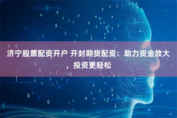 济宁股票配资开户 开封期货配资：助力资金放大，投资更轻松