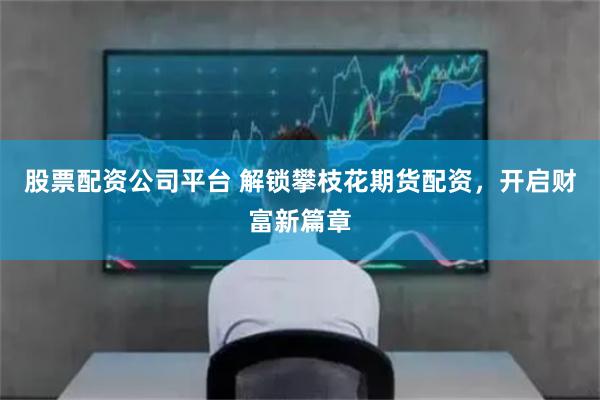 股票配资公司平台 解锁攀枝花期货配资，开启财富新篇章