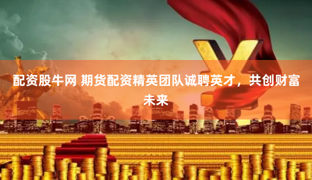 配资股牛网 期货配资精英团队诚聘英才，共创财富未来