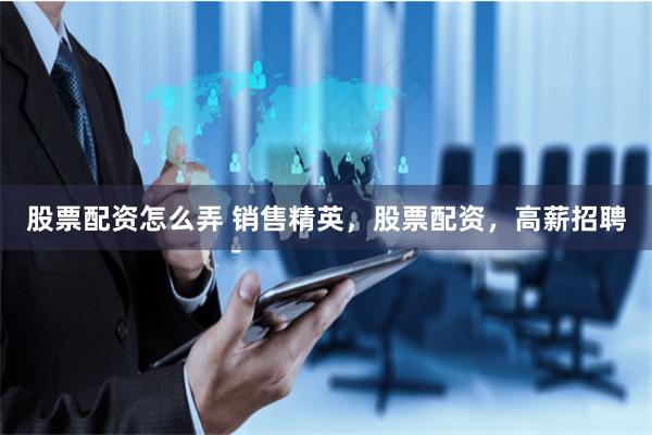 股票配资怎么弄 销售精英，股票配资，高薪招聘