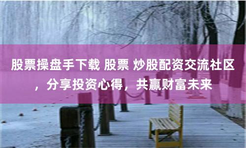股票操盘手下载 股票 炒股配资交流社区，分享投资心得，共赢财富未来
