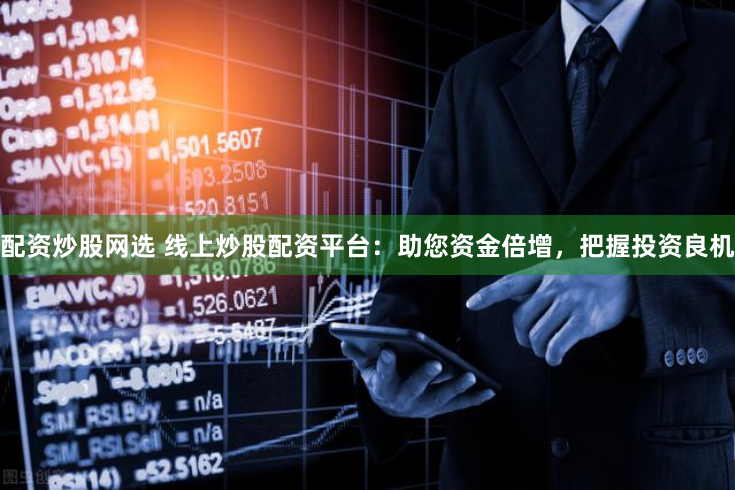 配资炒股网选 线上炒股配资平台：助您资金倍增，把握投资良机