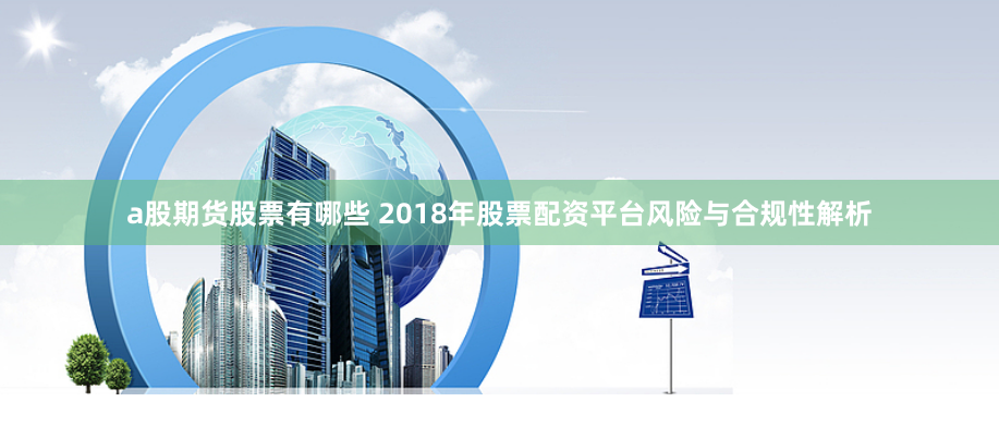a股期货股票有哪些 2018年股票配资平台风险与合规性解析