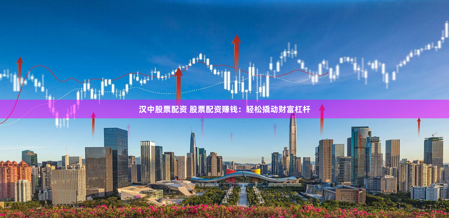 汉中股票配资 股票配资赚钱：轻松撬动财富杠杆