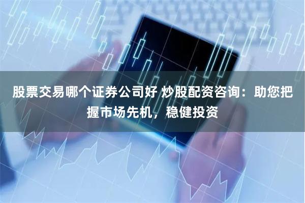 股票交易哪个证券公司好 炒股配资咨询：助您把握市场先机，稳健投资