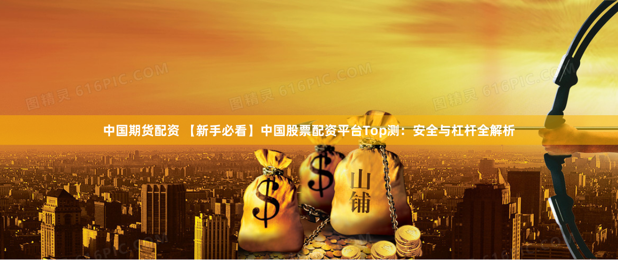 中国期货配资 【新手必看】中国股票配资平台Top测：安全与杠杆全解析