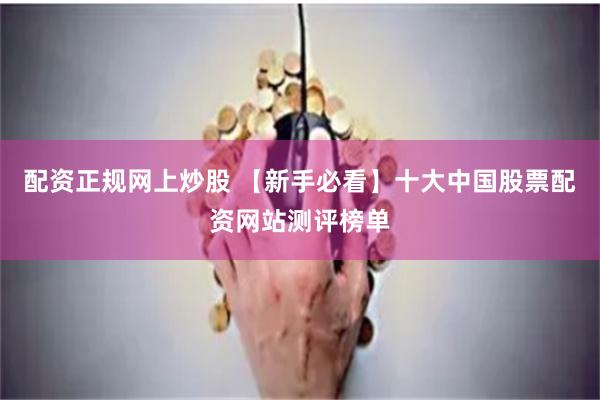 配资正规网上炒股 【新手必看】十大中国股票配资网站测评榜单