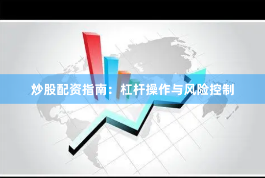 炒股配资指南：杠杆操作与风险控制