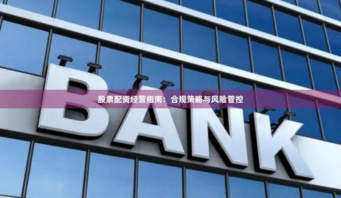 股票配资经营指南：合规策略与风险管控