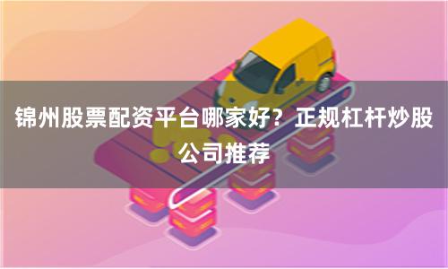 锦州股票配资平台哪家好？正规杠杆炒股公司推荐