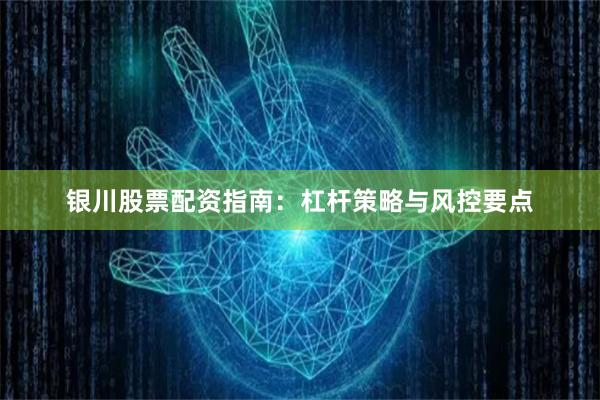 银川股票配资指南：杠杆策略与风控要点