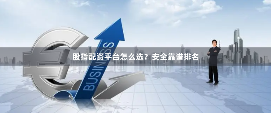 股指配资平台怎么选？安全靠谱排名