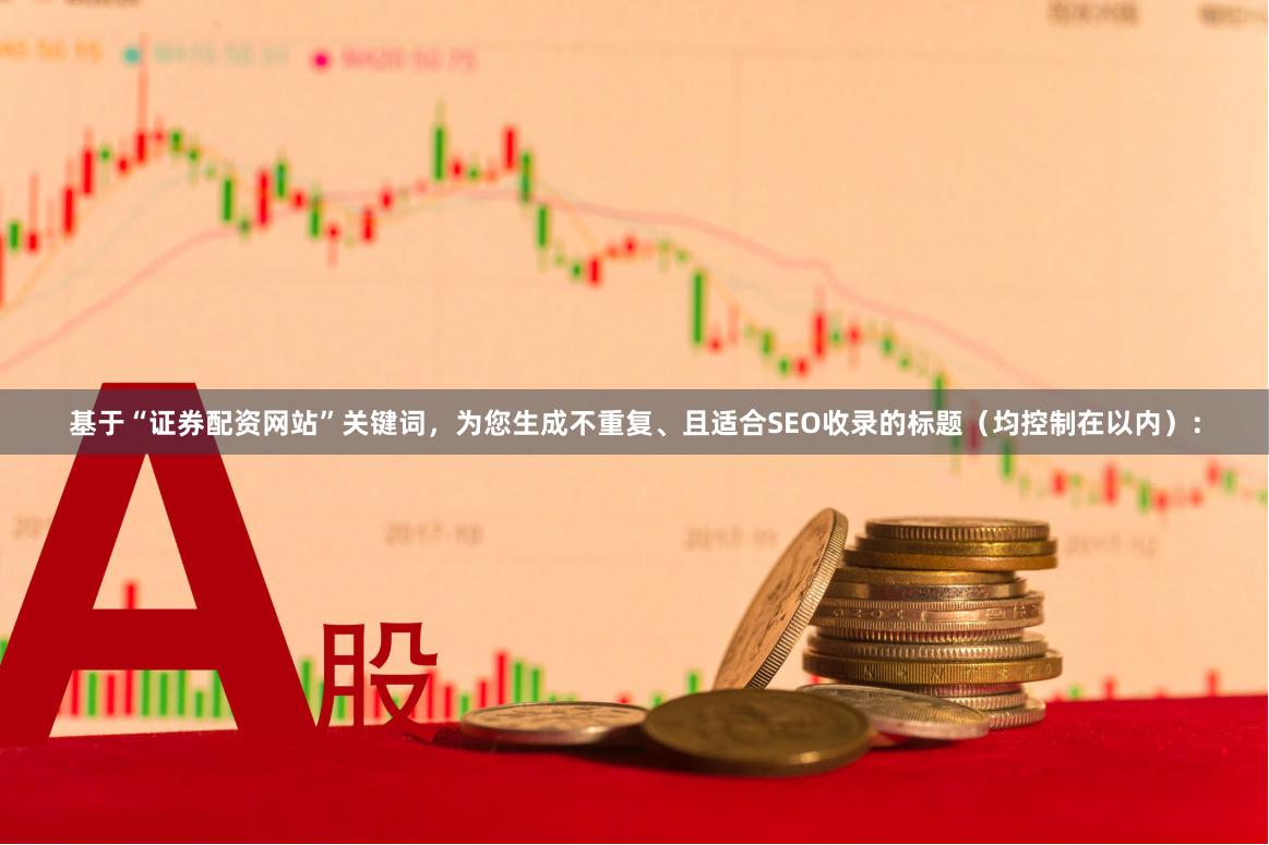 基于“证券配资网站”关键词，为您生成不重复、且适合SEO收录的标题（均控制在以内）：