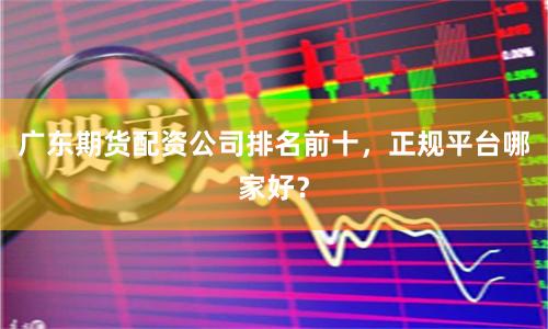 广东期货配资公司排名前十，正规平台哪家好？