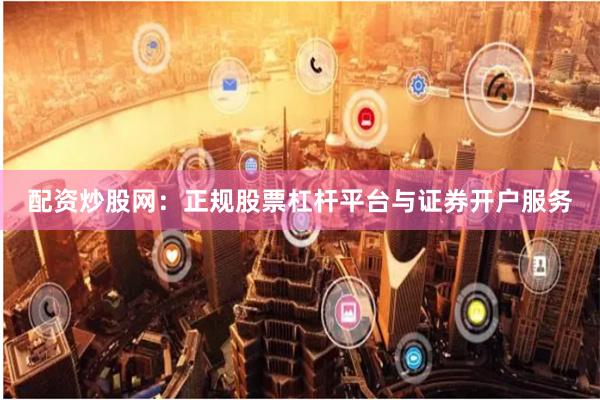 配资炒股网：正规股票杠杆平台与证券开户服务
