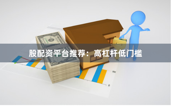 股配资平台推荐：高杠杆低门槛