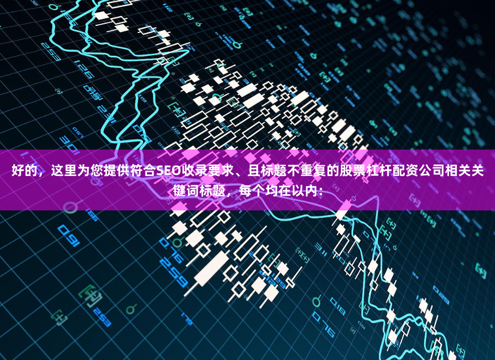 好的，这里为您提供符合SEO收录要求、且标题不重复的股票杠杆配资公司相关关键词标题，每个均在以内：
